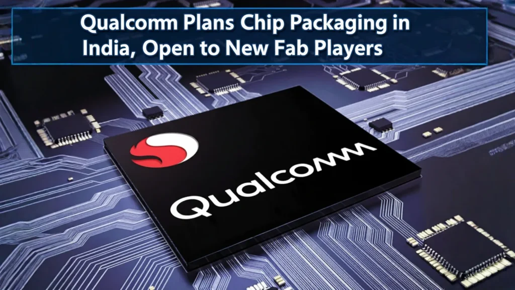 Qualcomm Plans Chip Packaging in India, Open to New Fab Players